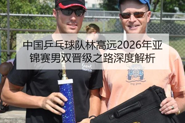中国乒乓球队林高远2026年亚锦赛男双晋级之路深度解析